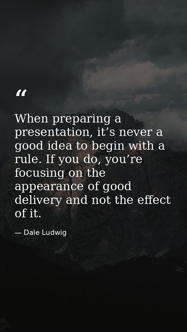 When preparing a presentation, it’s never a good idea to begin with a rule. If you do, you’re focusing on the appearance — Dale Ludwig