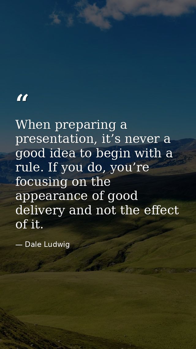 When preparing a presentation, it’s never a good idea to begin with a rule. If you do, you’re focusing on the appearance — Dale Ludwig