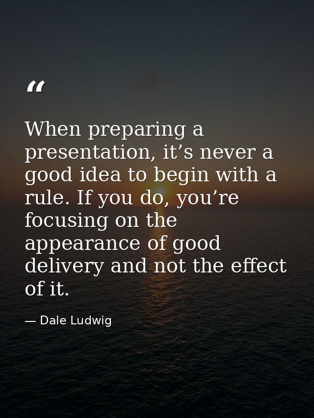 When preparing a presentation, it’s never a good idea to begin with a rule. If you do, you’re focusing on the appearance — Dale Ludwig