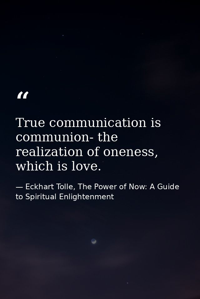 True communication is communion- the realization of oneness, which is love. — Eckhart Tolle, The Power of Now: A Guide to Spiritual Enlightenment