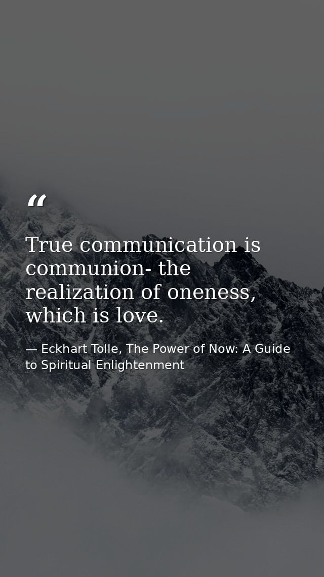 True communication is communion- the realization of oneness, which is love. — Eckhart Tolle, The Power of Now: A Guide to Spiritual Enlightenment