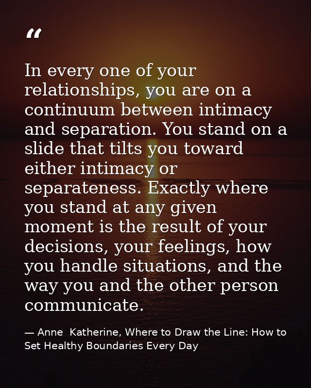 In every one of your relationships, you are on a continuum between intimacy and separation. You stand on a slide that ti — Anne  Katherine, Where to Draw the Line: How to Set Healthy Boundaries Every Day