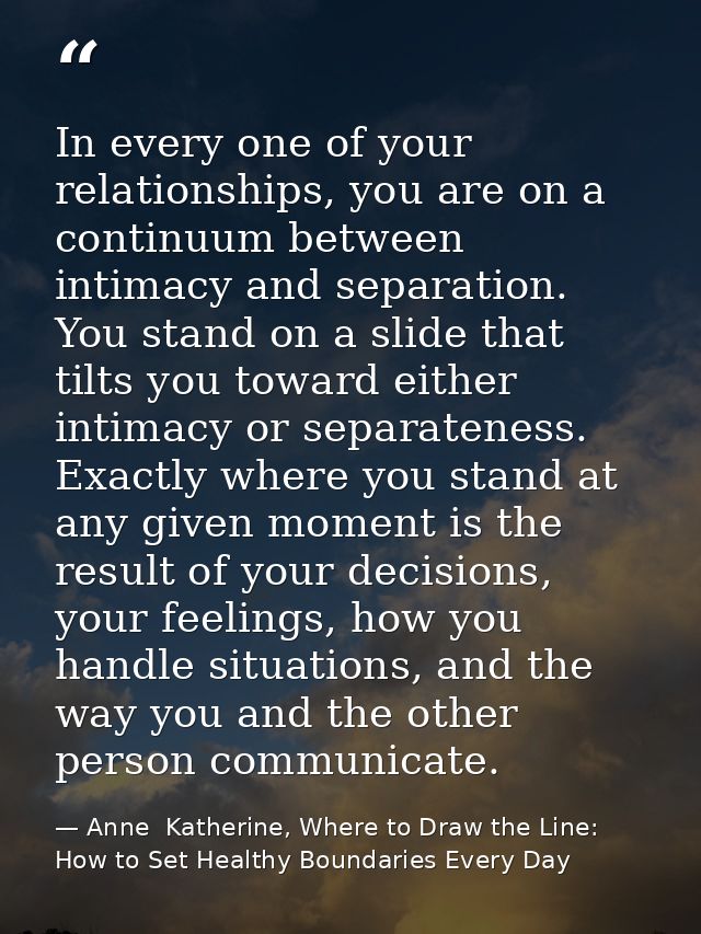 In every one of your relationships, you are on a continuum between intimacy and separation. You stand on a slide that ti — Anne  Katherine, Where to Draw the Line: How to Set Healthy Boundaries Every Day