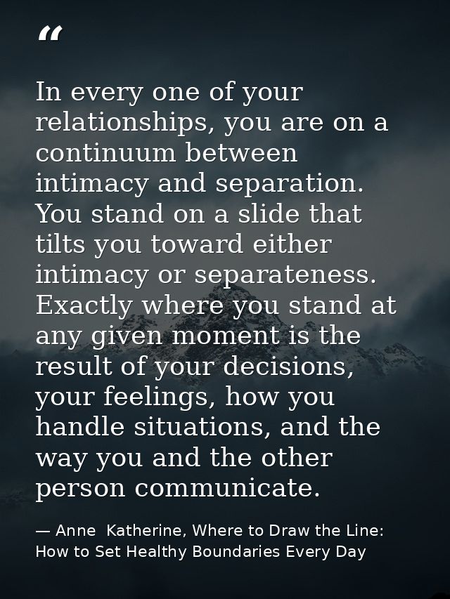 In every one of your relationships, you are on a continuum between intimacy and separation. You stand on a slide that ti — Anne  Katherine, Where to Draw the Line: How to Set Healthy Boundaries Every Day