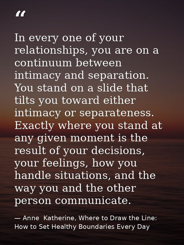In every one of your relationships, you are on a continuum between intimacy and separation. You stand on a slide that ti — Anne  Katherine, Where to Draw the Line: How to Set Healthy Boundaries Every Day