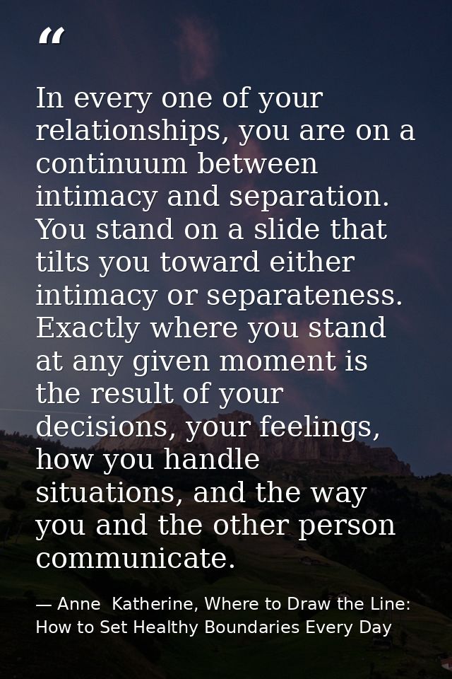 In every one of your relationships, you are on a continuum between intimacy and separation. You stand on a slide that ti — Anne  Katherine, Where to Draw the Line: How to Set Healthy Boundaries Every Day