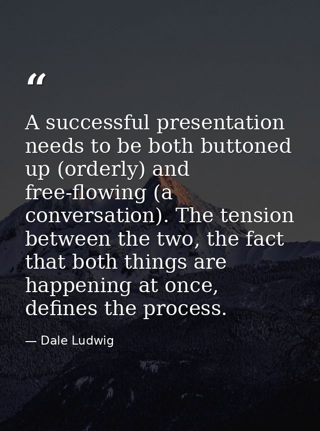 A successful presentation needs to be both buttoned up (orderly) and free-flowing (a conversation). The tension between  — Dale Ludwig