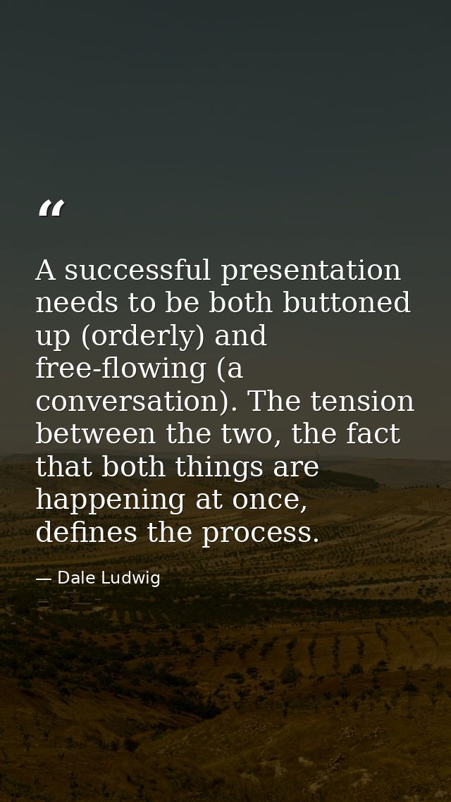 A successful presentation needs to be both buttoned up (orderly) and free-flowing (a conversation). The tension between  — Dale Ludwig