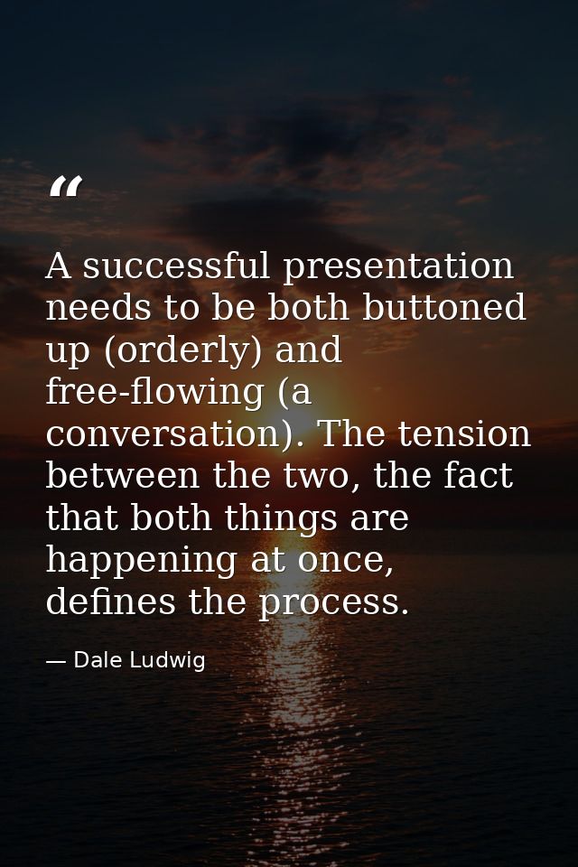 A successful presentation needs to be both buttoned up (orderly) and free-flowing (a conversation). The tension between  — Dale Ludwig