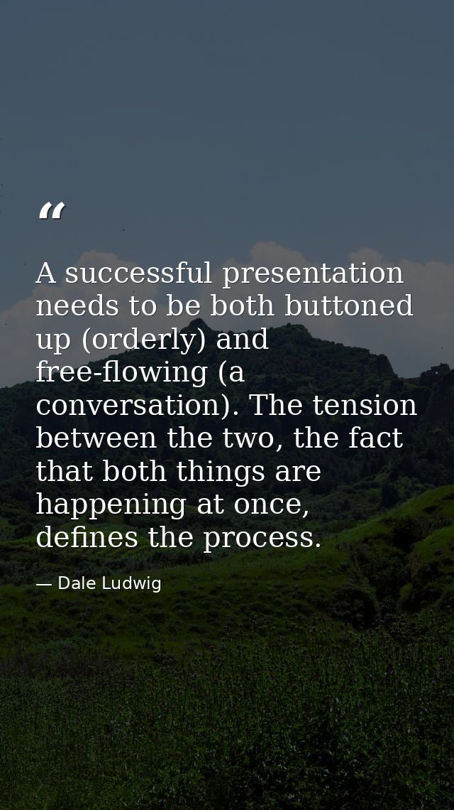 A successful presentation needs to be both buttoned up (orderly) and free-flowing (a conversation). The tension between  — Dale Ludwig