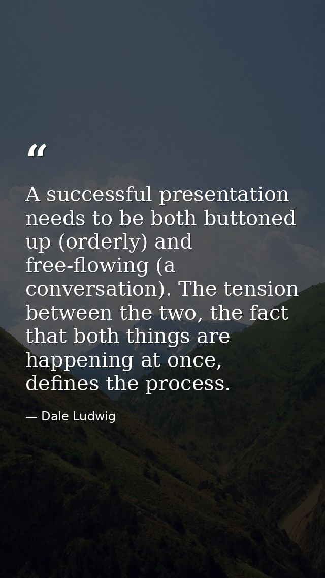 A successful presentation needs to be both buttoned up (orderly) and free-flowing (a conversation). The tension between  — Dale Ludwig