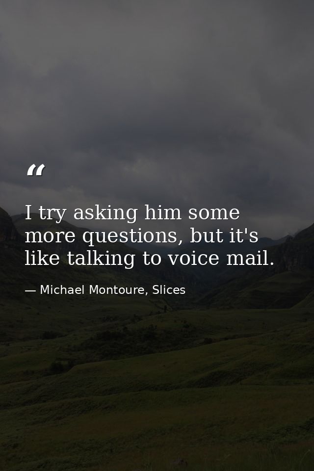 I try asking him some more questions, but it's like talking to voice mail. — Michael Montoure, Slices