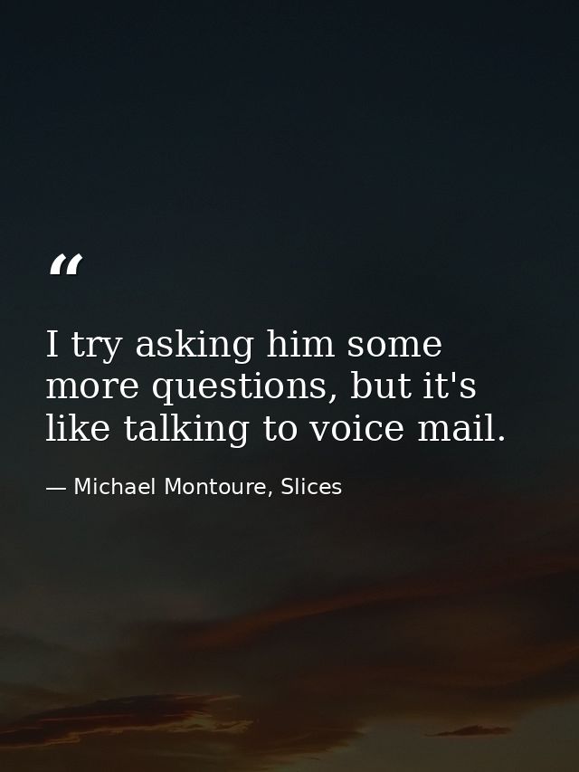 I try asking him some more questions, but it's like talking to voice mail. — Michael Montoure, Slices
