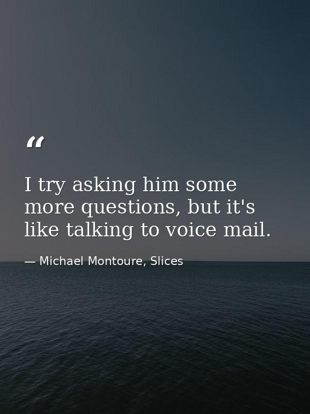 I try asking him some more questions, but it's like talking to voice mail. — Michael Montoure, Slices