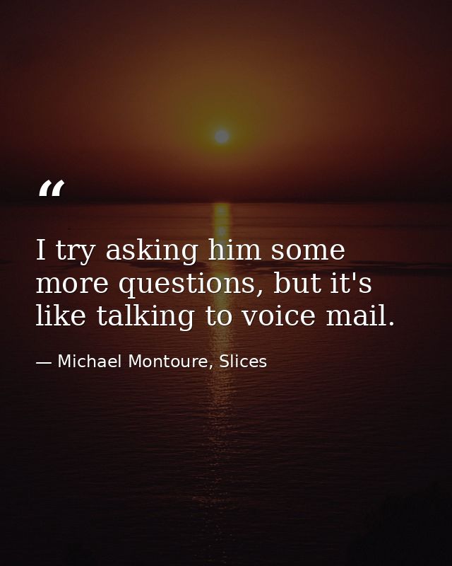 I try asking him some more questions, but it's like talking to voice mail. — Michael Montoure, Slices