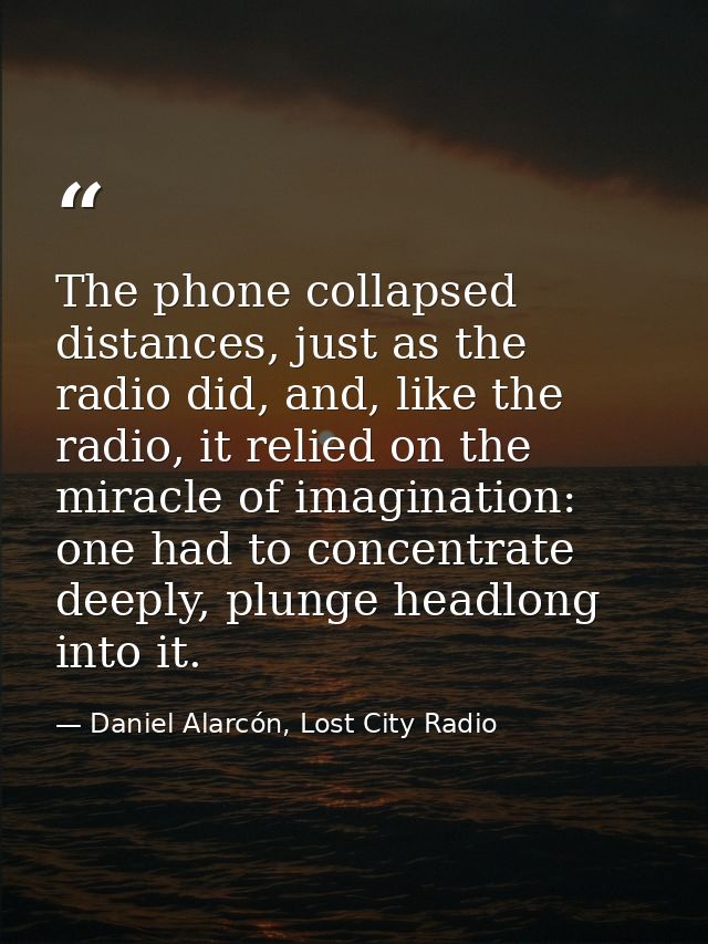 The phone collapsed distances, just as the radio did, and, like the radio, it relied on the miracle of imagination: one  — Daniel Alarcón, Lost City Radio
