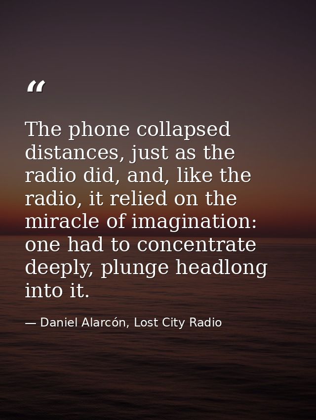 The phone collapsed distances, just as the radio did, and, like the radio, it relied on the miracle of imagination: one  — Daniel Alarcón, Lost City Radio