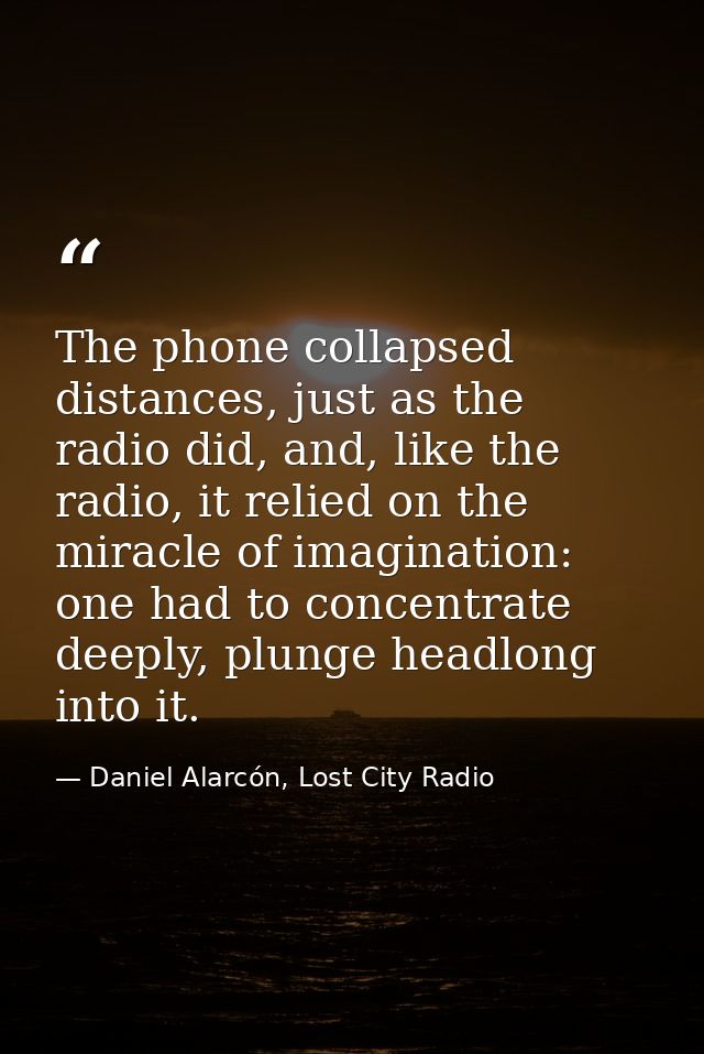 The phone collapsed distances, just as the radio did, and, like the radio, it relied on the miracle of imagination: one  — Daniel Alarcón, Lost City Radio