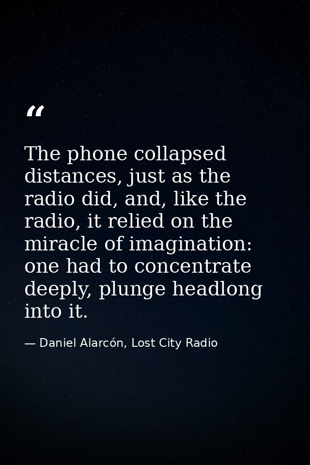 The phone collapsed distances, just as the radio did, and, like the radio, it relied on the miracle of imagination: one  — Daniel Alarcón, Lost City Radio