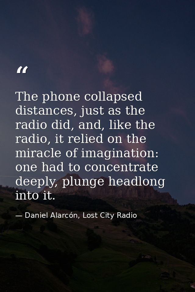 The phone collapsed distances, just as the radio did, and, like the radio, it relied on the miracle of imagination: one  — Daniel Alarcón, Lost City Radio