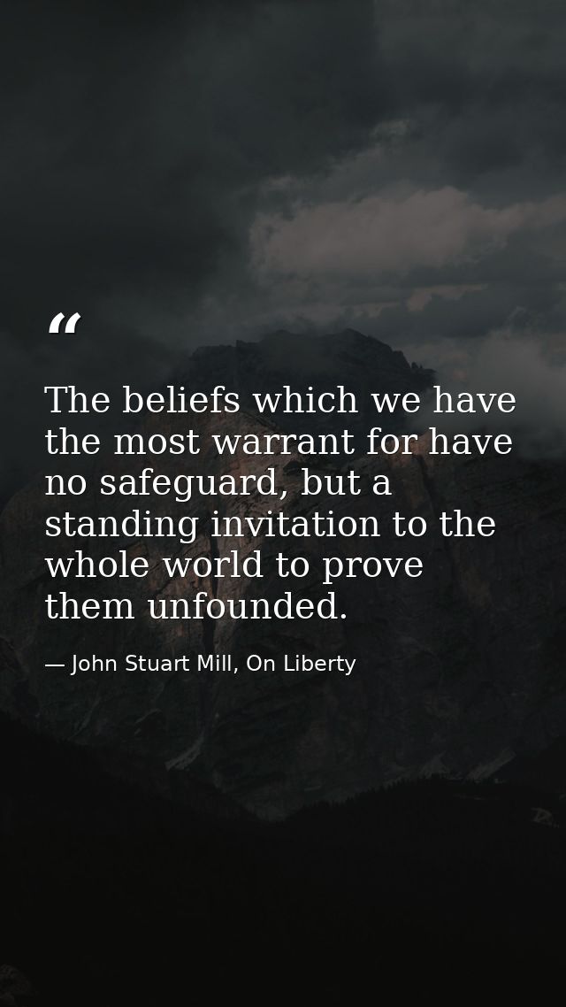 The beliefs which we have the most warrant for have no safeguard, but a standing invitation to the whole world to prove  — John Stuart Mill, On Liberty