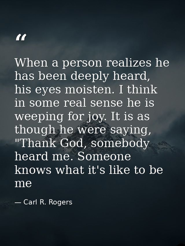 When a person realizes he has been deeply heard, his eyes moisten. I think in some real sense he is weeping for joy. It  — Carl R. Rogers