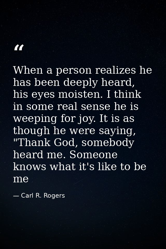 When a person realizes he has been deeply heard, his eyes moisten. I think in some real sense he is weeping for joy. It  — Carl R. Rogers