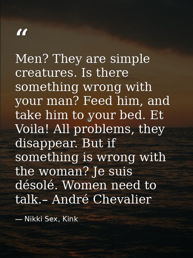 Men? They are simple creatures. Is there something wrong with your man? Feed him, and take him to your bed. Et Voila! Al — Nikki Sex, Kink