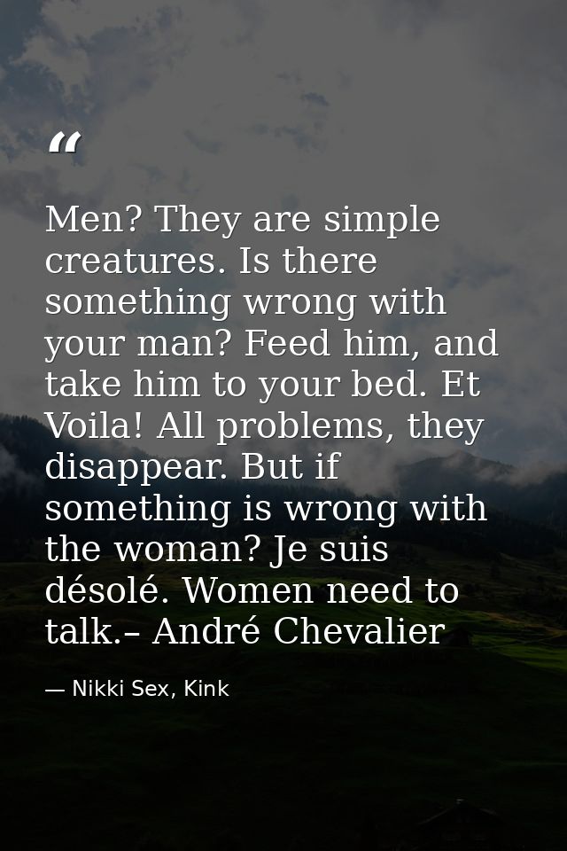 Men? They are simple creatures. Is there something wrong with your man? Feed him, and take him to your bed. Et Voila! Al — Nikki Sex, Kink