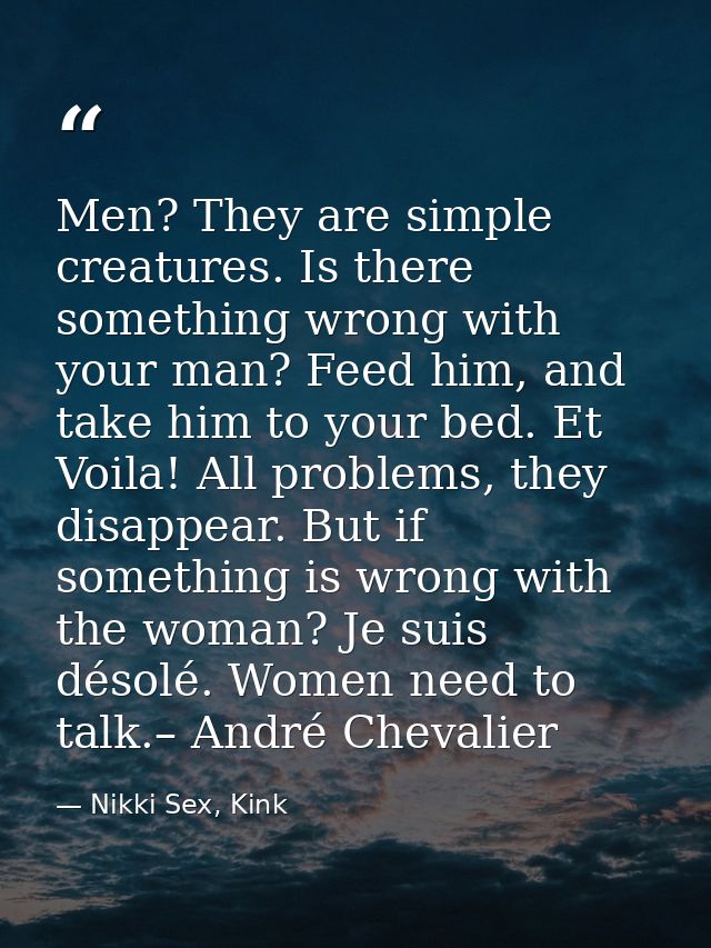 Men? They are simple creatures. Is there something wrong with your man? Feed him, and take him to your bed. Et Voila! Al — Nikki Sex, Kink