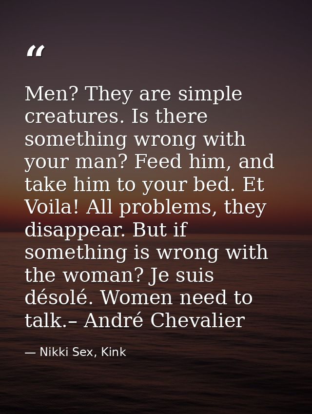 Men? They are simple creatures. Is there something wrong with your man? Feed him, and take him to your bed. Et Voila! Al — Nikki Sex, Kink