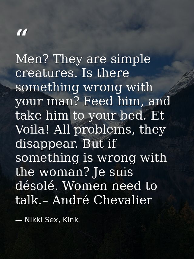 Men? They are simple creatures. Is there something wrong with your man? Feed him, and take him to your bed. Et Voila! Al — Nikki Sex, Kink