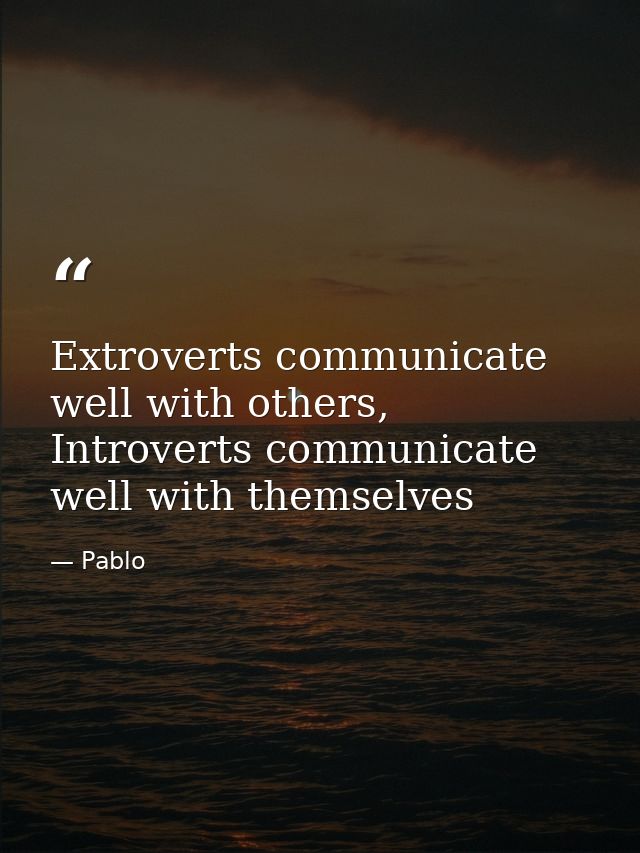 Extroverts communicate well with others, Introverts communicate well with themselves — Pablo