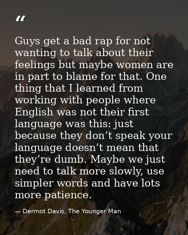Guys get a bad rap for not wanting to talk about their feelings but maybe women are in part to blame for that. One thing — Dermot Davis, The Younger Man