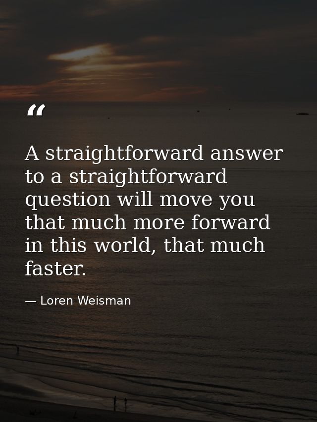 A straightforward answer to a straightforward question will move you that much more forward in this world, that much fas — Loren Weisman