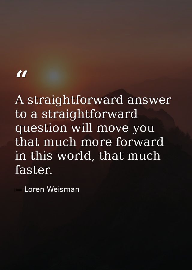 A straightforward answer to a straightforward question will move you that much more forward in this world, that much fas — Loren Weisman