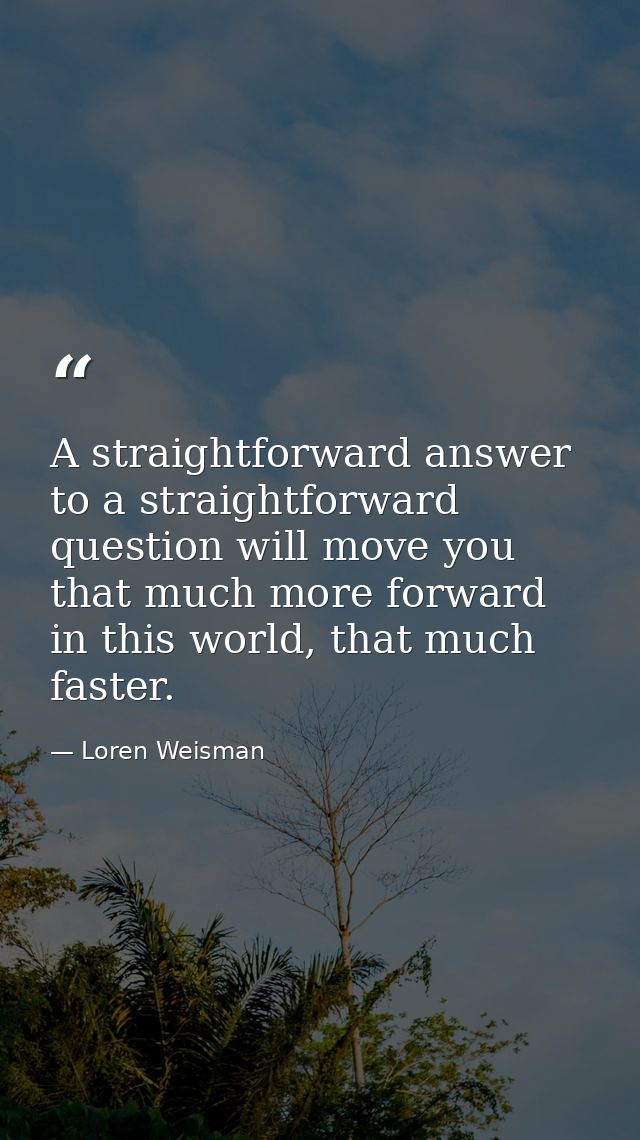 A straightforward answer to a straightforward question will move you that much more forward in this world, that much fas — Loren Weisman