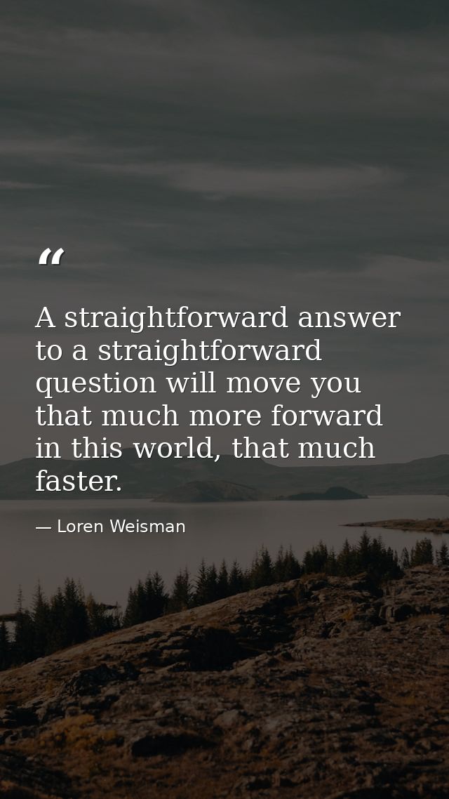 A straightforward answer to a straightforward question will move you that much more forward in this world, that much fas — Loren Weisman