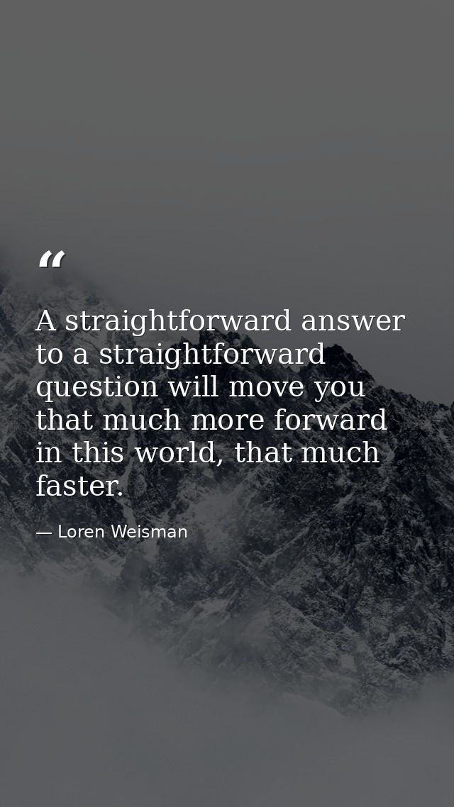 A straightforward answer to a straightforward question will move you that much more forward in this world, that much fas — Loren Weisman