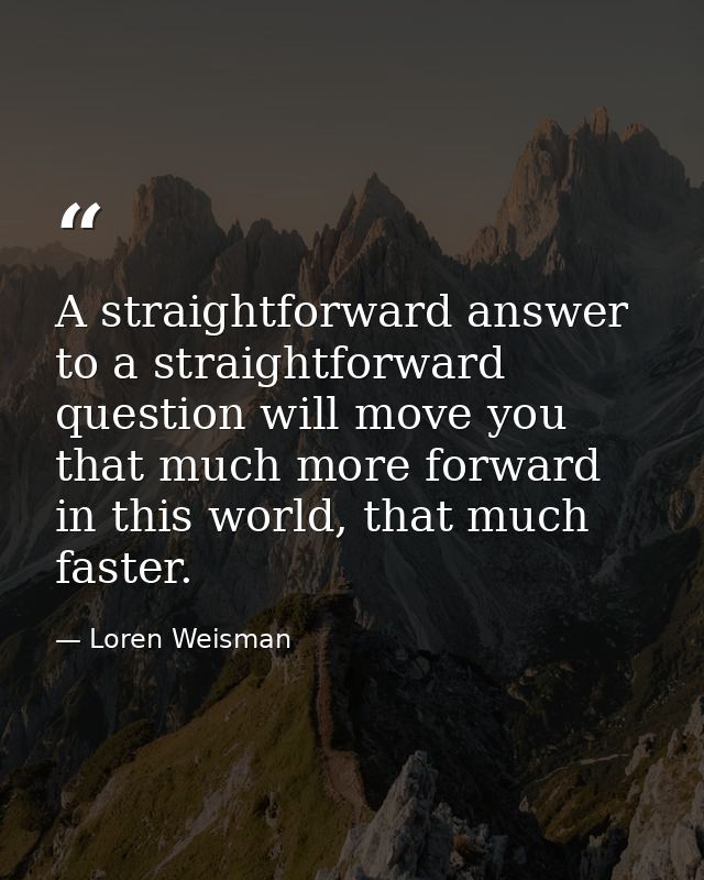 A straightforward answer to a straightforward question will move you that much more forward in this world, that much fas — Loren Weisman
