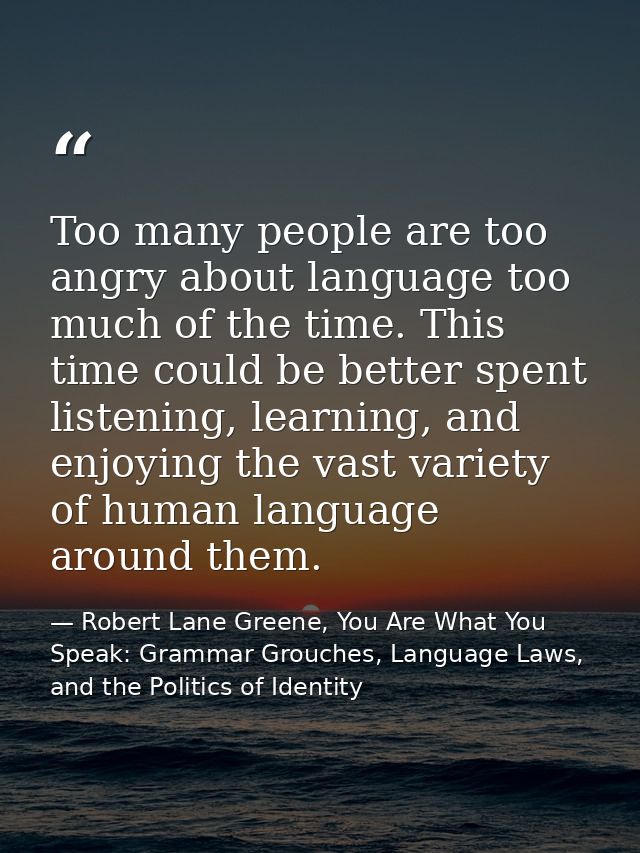 Too many people are too angry about language too much of the time. This time could be better spent listening, learning,  — Robert Lane Greene, You Are What You Speak: Grammar Grouches, Language Laws, and the Politics of Identity