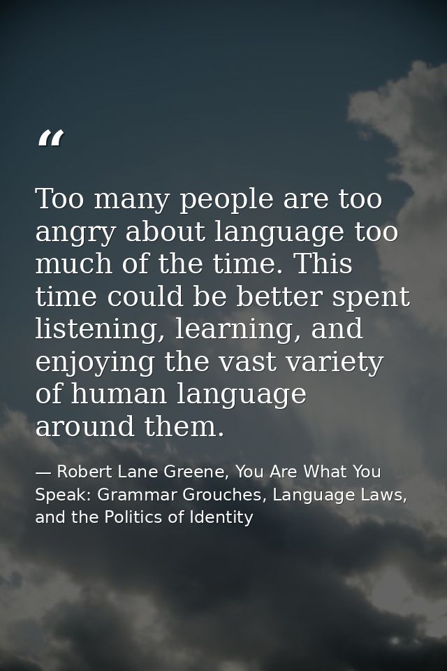 Too many people are too angry about language too much of the time. This time could be better spent listening, learning,  — Robert Lane Greene, You Are What You Speak: Grammar Grouches, Language Laws, and the Politics of Identity