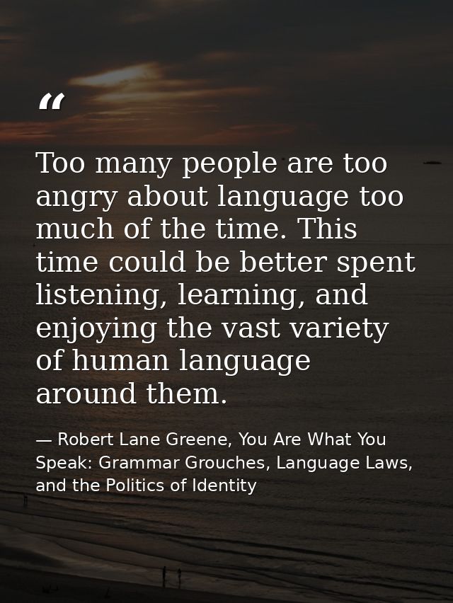 Too many people are too angry about language too much of the time. This time could be better spent listening, learning,  — Robert Lane Greene, You Are What You Speak: Grammar Grouches, Language Laws, and the Politics of Identity