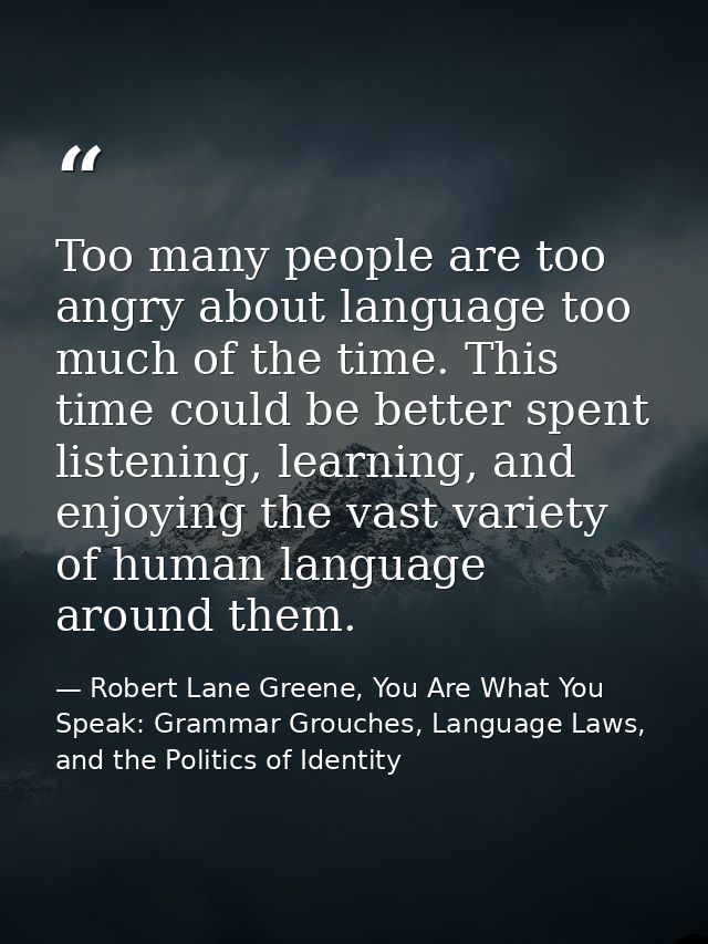 Too many people are too angry about language too much of the time. This time could be better spent listening, learning,  — Robert Lane Greene, You Are What You Speak: Grammar Grouches, Language Laws, and the Politics of Identity