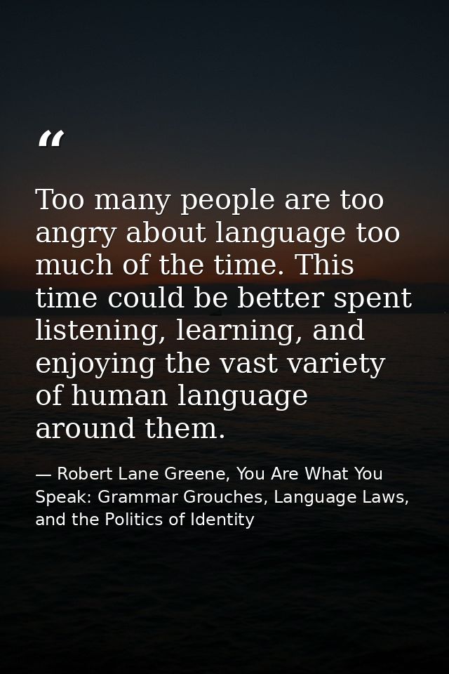 Too many people are too angry about language too much of the time. This time could be better spent listening, learning,  — Robert Lane Greene, You Are What You Speak: Grammar Grouches, Language Laws, and the Politics of Identity