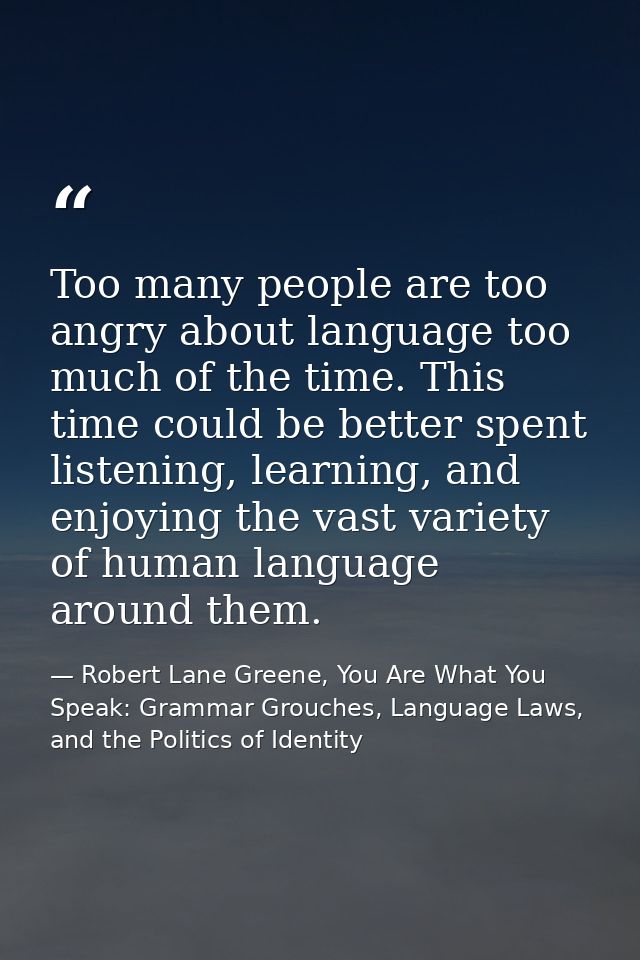 Too many people are too angry about language too much of the time. This time could be better spent listening, learning,  — Robert Lane Greene, You Are What You Speak: Grammar Grouches, Language Laws, and the Politics of Identity