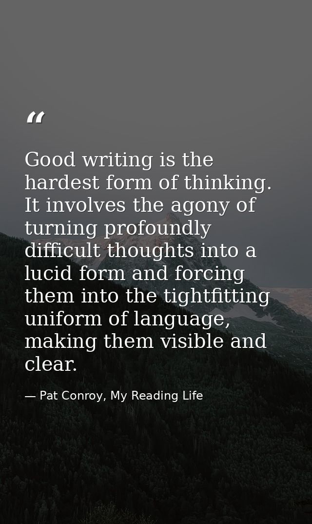 Good writing is the hardest form of thinking. It involves the agony of turning profoundly difficult thoughts into a luci — Pat Conroy, My Reading Life