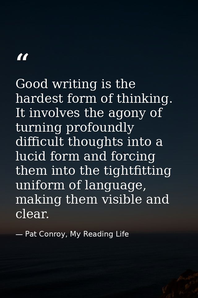 Good writing is the hardest form of thinking. It involves the agony of turning profoundly difficult thoughts into a luci — Pat Conroy, My Reading Life