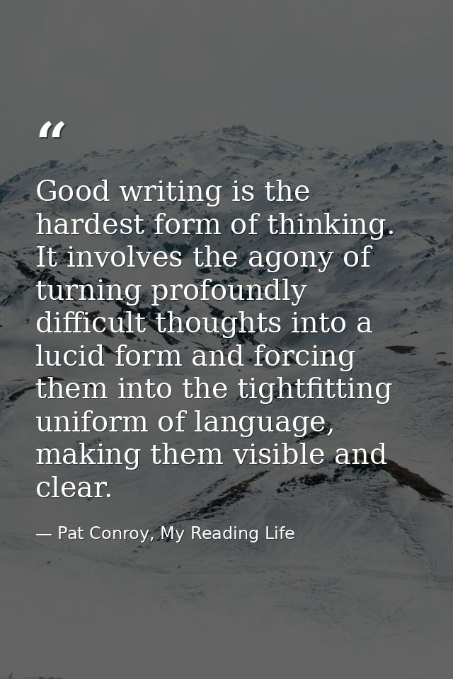 Good writing is the hardest form of thinking. It involves the agony of turning profoundly difficult thoughts into a luci — Pat Conroy, My Reading Life