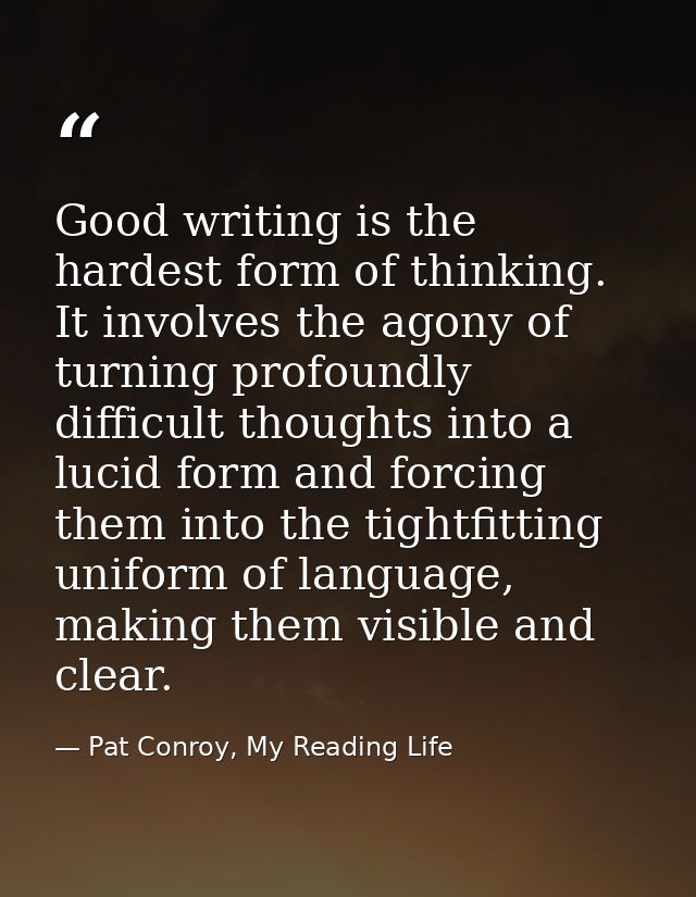 Good writing is the hardest form of thinking. It involves the agony of turning profoundly difficult thoughts into a luci — Pat Conroy, My Reading Life